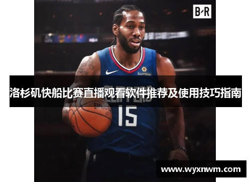 洛杉矶快船比赛直播观看软件推荐及使用技巧指南