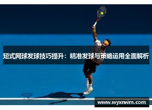 短式网球发球技巧提升：精准发球与策略运用全面解析