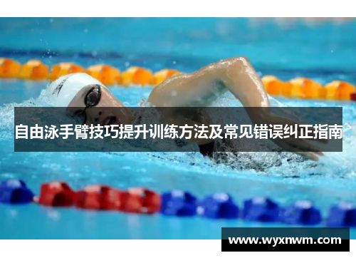 自由泳手臂技巧提升训练方法及常见错误纠正指南