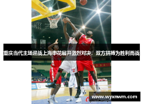 重庆当代主场迎战上海申花展开激烈对决，双方拼搏为胜利而战