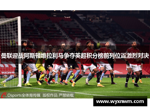 曼联迎战阿斯顿维拉利马争夺英超积分榜前列位置激烈对决