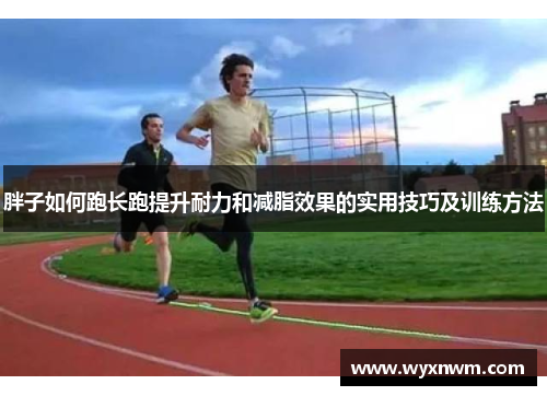 胖子如何跑长跑提升耐力和减脂效果的实用技巧及训练方法