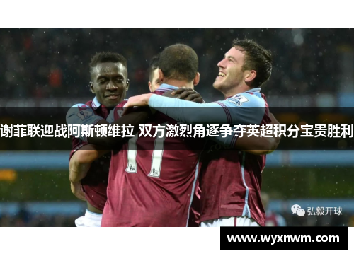 谢菲联迎战阿斯顿维拉 双方激烈角逐争夺英超积分宝贵胜利